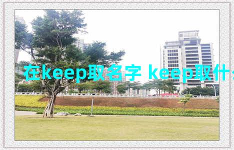 在keep取名字 keep取什么名字好听